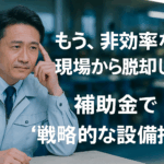 「もう、非効率な現場から脱却しよう」 補助金で“戦略的な設備投資”を。