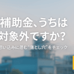 補助金、うちは対象外ですか？ その思い込みに潜む“落とし穴”とは